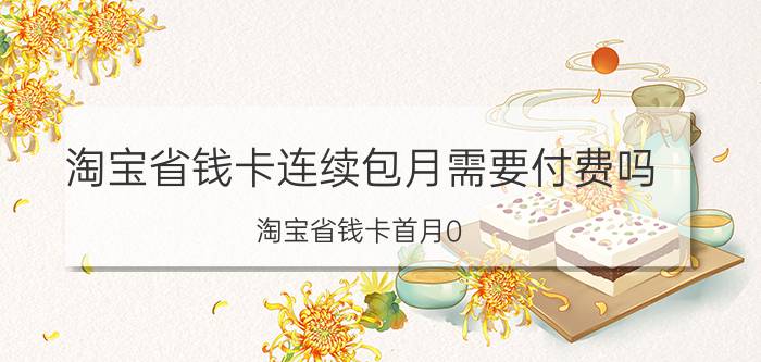 淘宝省钱卡连续包月需要付费吗 淘宝省钱卡首月0.1单次包月？